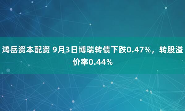 鸿岳资本配资 9月3日博瑞转债下跌0.47%，转股溢价率0.44%