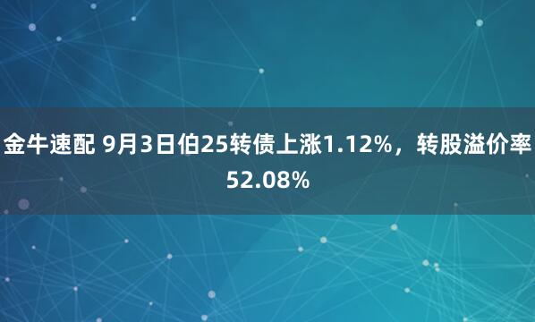 金牛速配 9月3日伯25转债上涨1.12%，转股溢价率52.08%