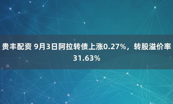 贵丰配资 9月3日阿拉转债上涨0.27%，转股溢价率31.63%