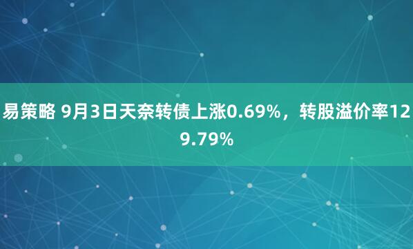 易策略 9月3日天奈转债上涨0.69%，转股溢价率129.79%