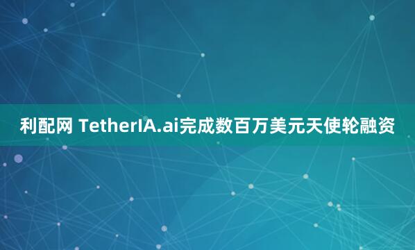 利配网 TetherIA.ai完成数百万美元天使轮融资
