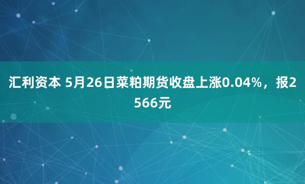 汇利资本 5月26日菜粕期货收盘上涨0.04%，报2566元