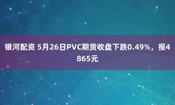 银河配资 5月26日PVC期货收盘下跌0.49%，报4865元