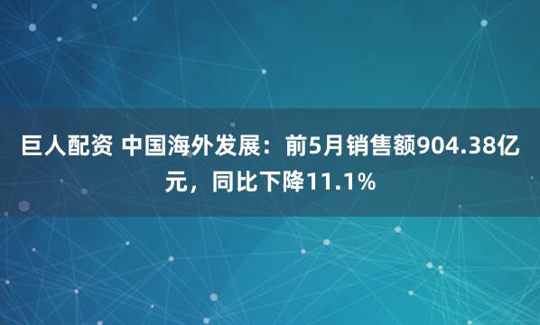 巨人配资 中国海外发展：前5月销售额904.38亿元，同比下降11.1%