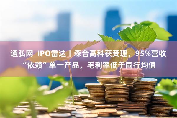 通弘网  IPO雷达｜森合高科获受理，95%营收“依赖”单一产品，毛利率低于同行均值