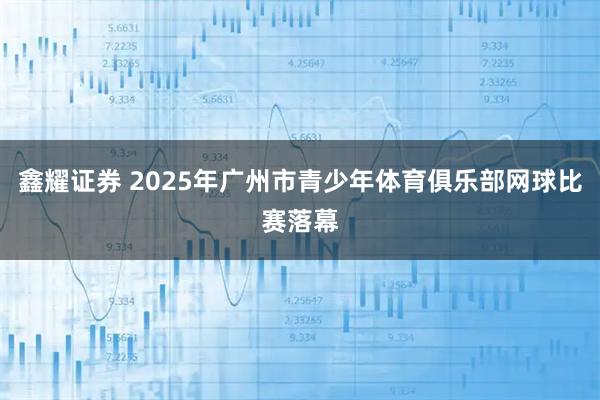 鑫耀证券 2025年广州市青少年体育俱乐部网球比赛落幕