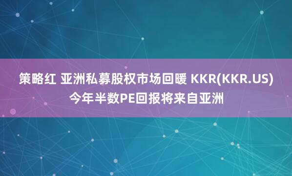 策略红 亚洲私募股权市场回暖 KKR(KKR.US)今年半数PE回报将来自亚洲