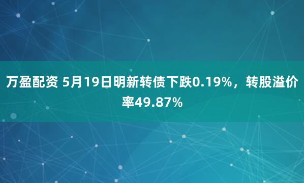 万盈配资 5月19日明新转债下跌0.19%，转股溢价率49.87%