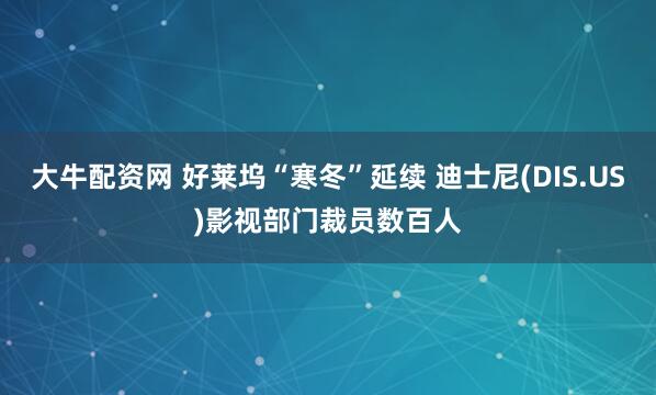 大牛配资网 好莱坞“寒冬”延续 迪士尼(DIS.US)影视部门裁员数百人