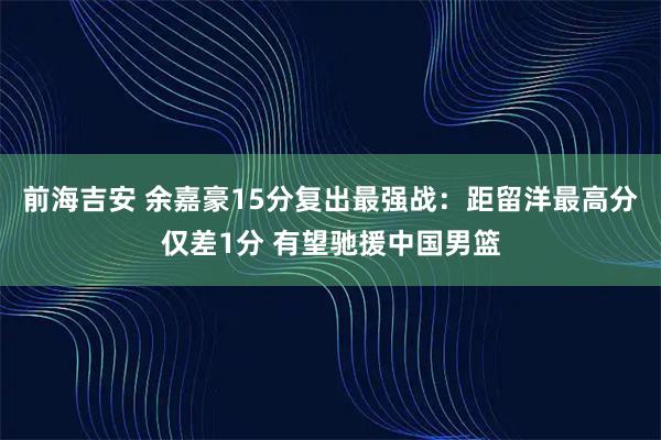 前海吉安 余嘉豪15分复出最强战：距留洋最高分仅差1分 有望驰援中国男篮