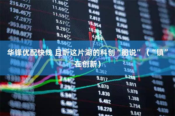 华锋优配快线 且听这片湖的科创“船说”（“镇”在创新）