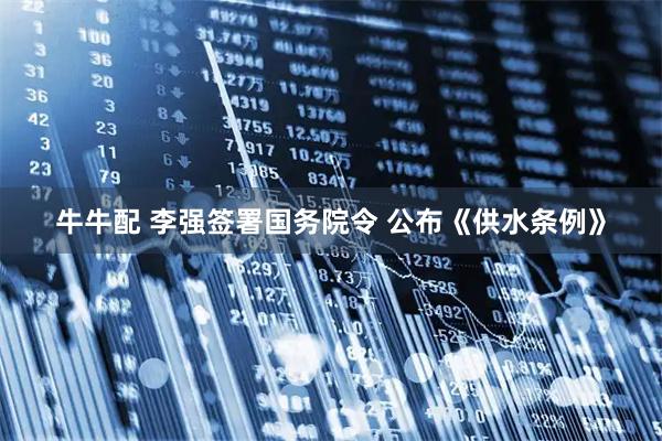 牛牛配 李强签署国务院令 公布《供水条例》