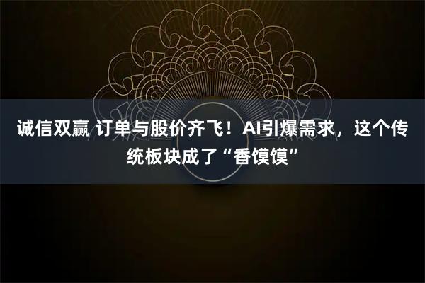 诚信双赢 订单与股价齐飞！AI引爆需求，这个传统板块成了“香馍馍”