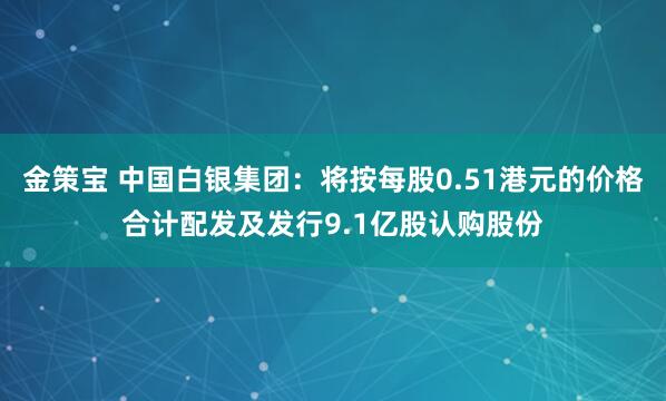 金策宝 中国白银集团：将按每股0.51港元的价格合计配发及发行9.1亿股认购股份