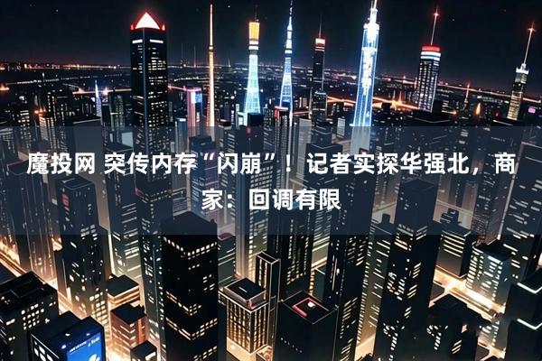 魔投网 突传内存“闪崩”！记者实探华强北，商家：回调有限