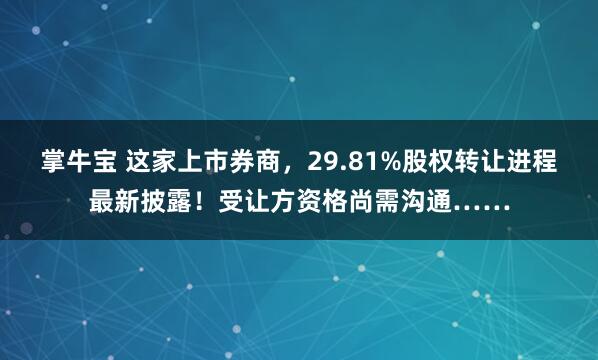 掌牛宝 这家上市券商，29.81%股权转让进程最新披露！受让方资格尚需沟通……