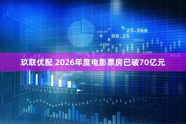 玖联优配 2026年度电影票房已破70亿元