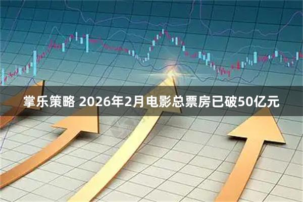 掌乐策略 2026年2月电影总票房已破50亿元