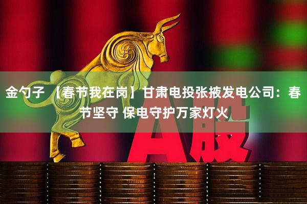 金勺子 【春节我在岗】甘肃电投张掖发电公司：春节坚守 保电守护万家灯火