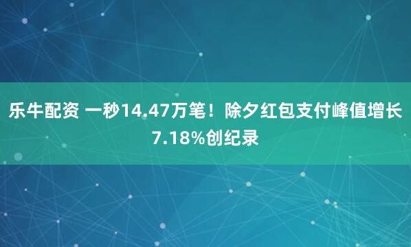 乐牛配资 一秒14.47万笔！除夕红包支付峰值增长7.18%创纪录