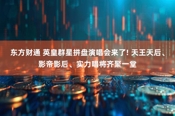 东方财通 英皇群星拼盘演唱会来了! 天王天后、影帝影后、实力唱将齐聚一堂