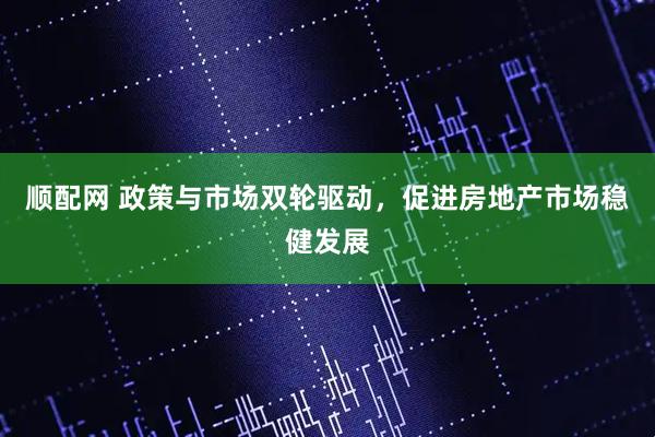 顺配网 政策与市场双轮驱动，促进房地产市场稳健发展