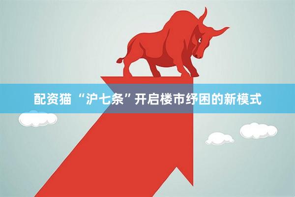 配资猫 “沪七条”开启楼市纾困的新模式