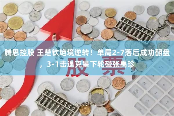腾思控股 王楚钦绝境逆转！单局2-7落后成功翻盘，3-1击退克星下轮碰张禹珍