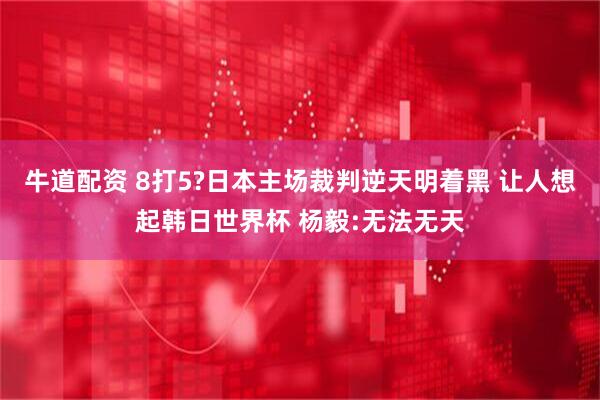 牛道配资 8打5?日本主场裁判逆天明着黑 让人想起韩日世界杯 杨毅:无法无天