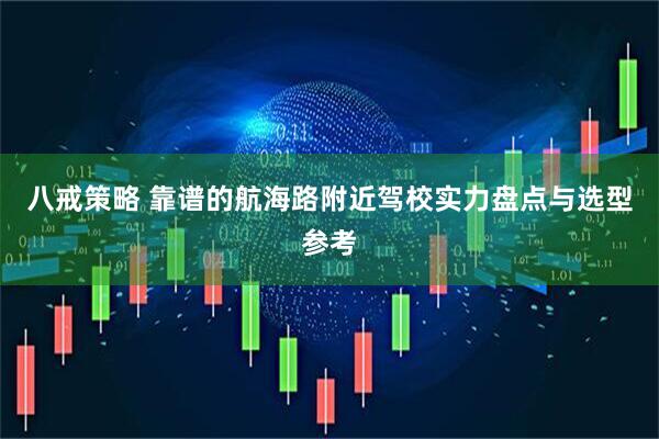八戒策略 靠谱的航海路附近驾校实力盘点与选型参考