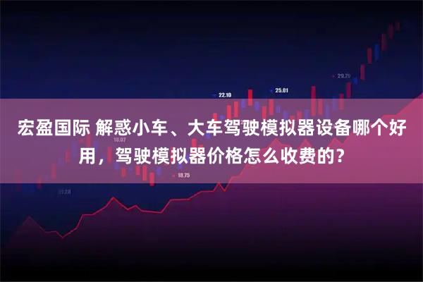宏盈国际 解惑小车、大车驾驶模拟器设备哪个好用，驾驶模拟器价格怎么收费的？