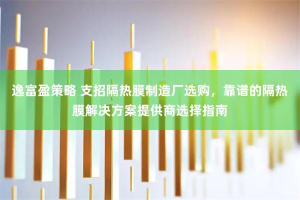逸富盈策略 支招隔热膜制造厂选购，靠谱的隔热膜解决方案提供商选择指南