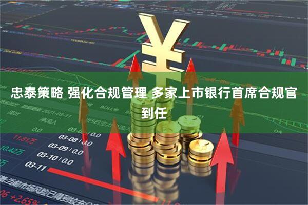 忠泰策略 强化合规管理 多家上市银行首席合规官到任