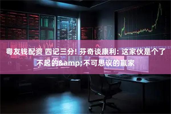粤友钱配资 四记三分! 芬奇谈康利: 这家伙是个了不起的&不可思议的赢家