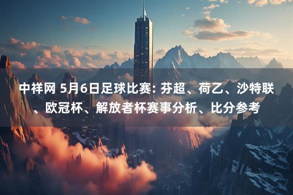中祥网 5月6日足球比赛: 芬超、荷乙、沙特联、欧冠杯、解放者杯赛事分析、比分参考